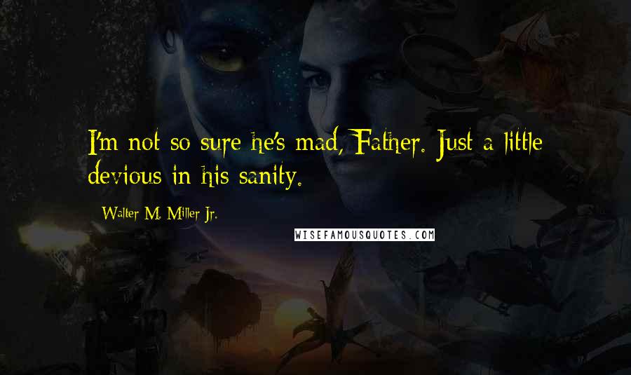 Walter M. Miller Jr. Quotes: I'm not so sure he's mad, Father. Just a little devious in his sanity.