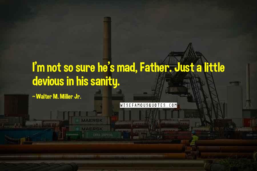 Walter M. Miller Jr. Quotes: I'm not so sure he's mad, Father. Just a little devious in his sanity.