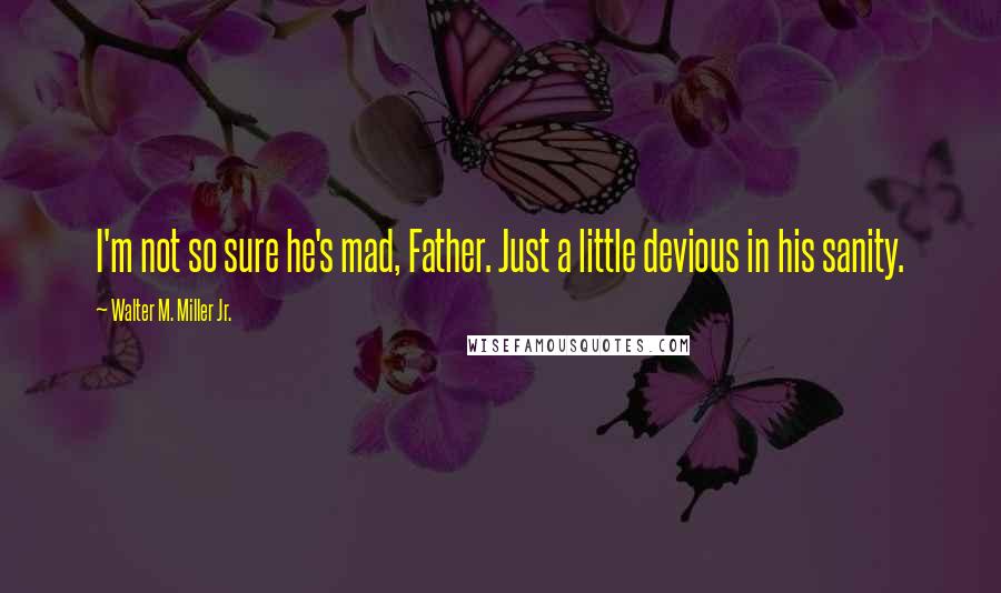 Walter M. Miller Jr. Quotes: I'm not so sure he's mad, Father. Just a little devious in his sanity.