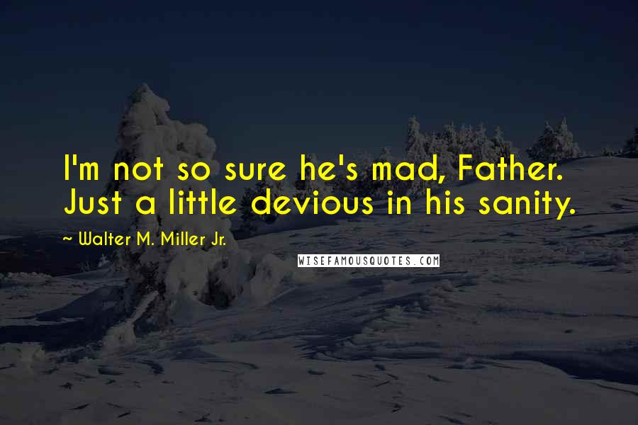 Walter M. Miller Jr. Quotes: I'm not so sure he's mad, Father. Just a little devious in his sanity.