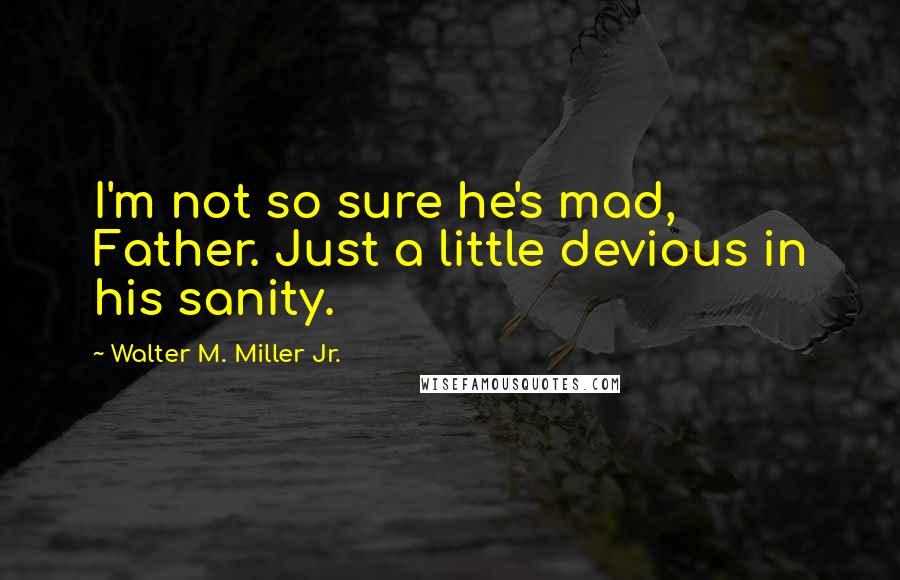 Walter M. Miller Jr. Quotes: I'm not so sure he's mad, Father. Just a little devious in his sanity.