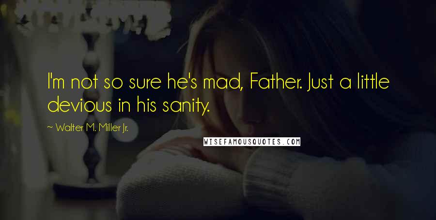 Walter M. Miller Jr. Quotes: I'm not so sure he's mad, Father. Just a little devious in his sanity.