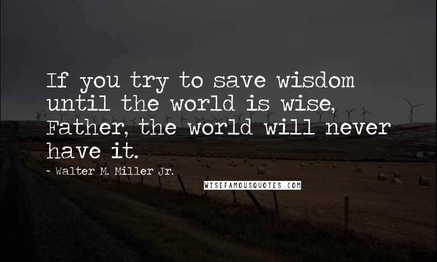 Walter M. Miller Jr. Quotes: If you try to save wisdom until the world is wise, Father, the world will never have it.