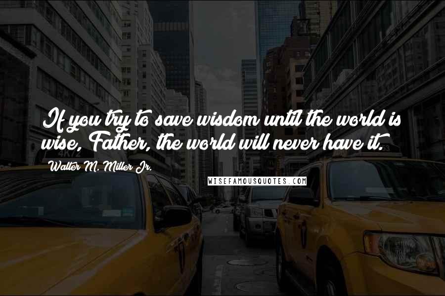 Walter M. Miller Jr. Quotes: If you try to save wisdom until the world is wise, Father, the world will never have it.