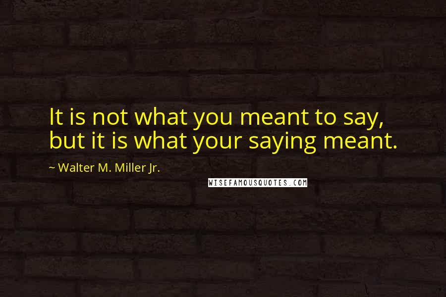 Walter M. Miller Jr. Quotes: It is not what you meant to say, but it is what your saying meant.