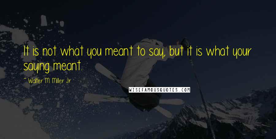 Walter M. Miller Jr. Quotes: It is not what you meant to say, but it is what your saying meant.