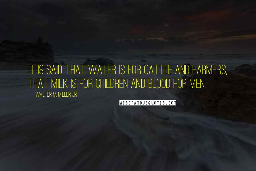 Walter M. Miller Jr. Quotes: It is said that water is for cattle and farmers, that milk is for children and blood for men.