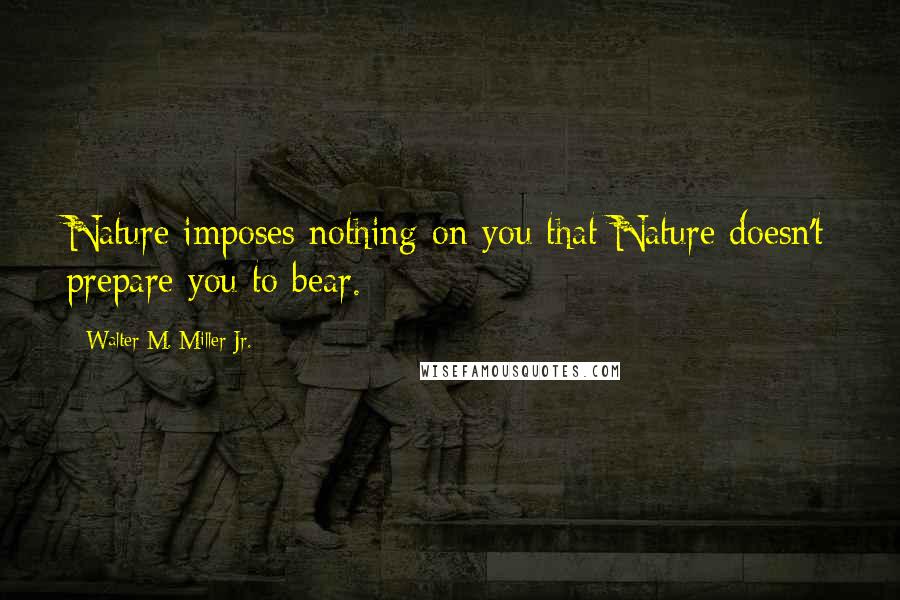 Walter M. Miller Jr. Quotes: Nature imposes nothing on you that Nature doesn't prepare you to bear.