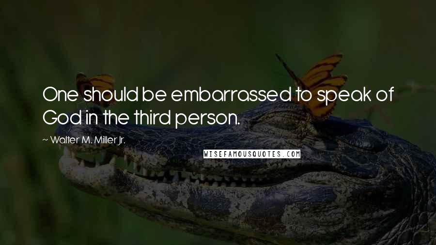 Walter M. Miller Jr. Quotes: One should be embarrassed to speak of God in the third person.