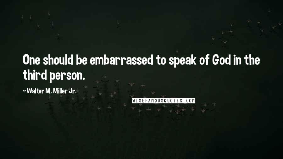 Walter M. Miller Jr. Quotes: One should be embarrassed to speak of God in the third person.