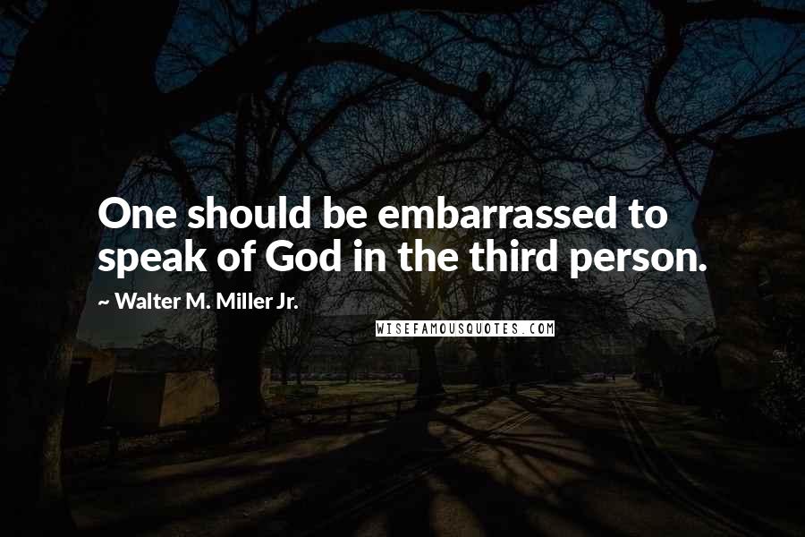 Walter M. Miller Jr. Quotes: One should be embarrassed to speak of God in the third person.