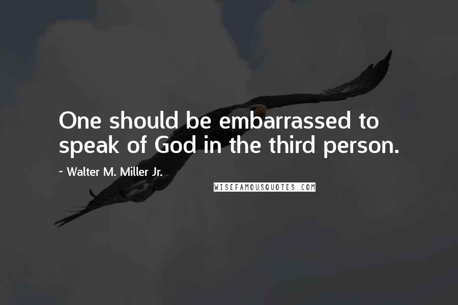 Walter M. Miller Jr. Quotes: One should be embarrassed to speak of God in the third person.