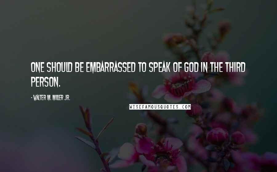 Walter M. Miller Jr. Quotes: One should be embarrassed to speak of God in the third person.