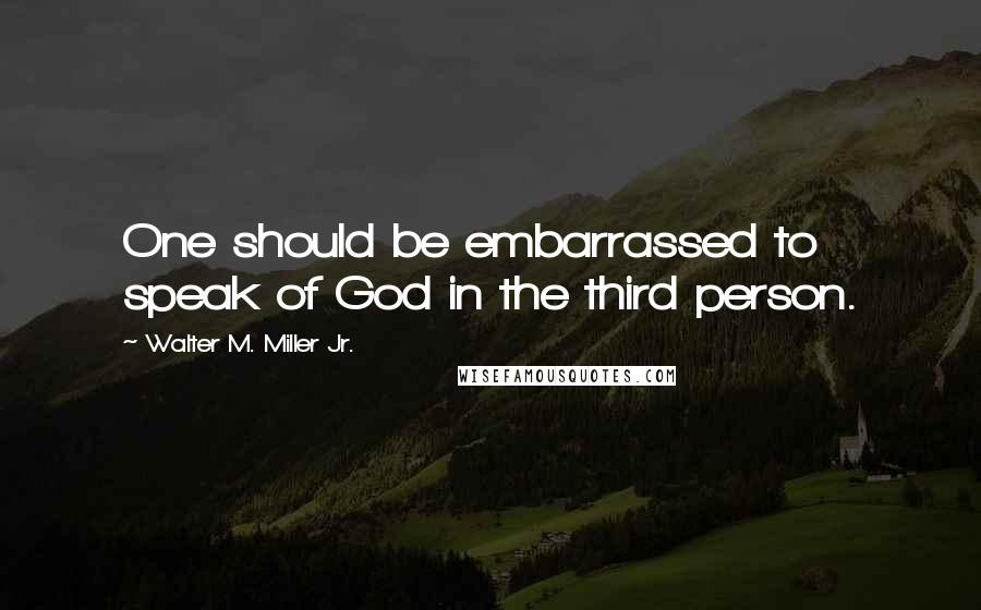 Walter M. Miller Jr. Quotes: One should be embarrassed to speak of God in the third person.