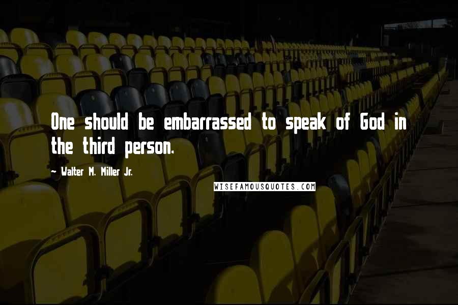 Walter M. Miller Jr. Quotes: One should be embarrassed to speak of God in the third person.