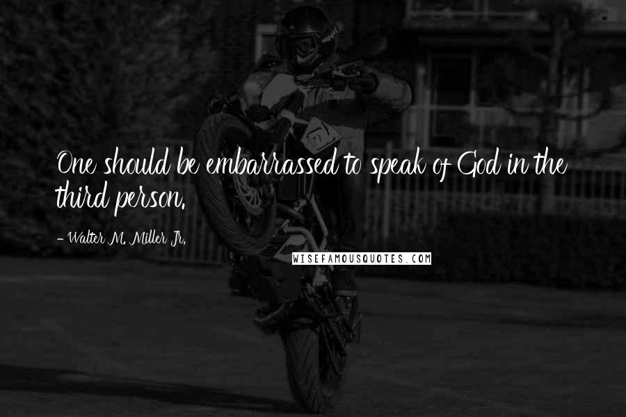 Walter M. Miller Jr. Quotes: One should be embarrassed to speak of God in the third person.