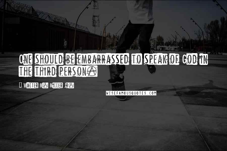 Walter M. Miller Jr. Quotes: One should be embarrassed to speak of God in the third person.