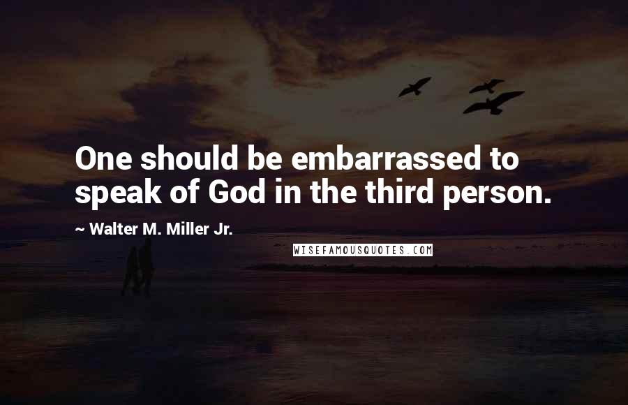 Walter M. Miller Jr. Quotes: One should be embarrassed to speak of God in the third person.