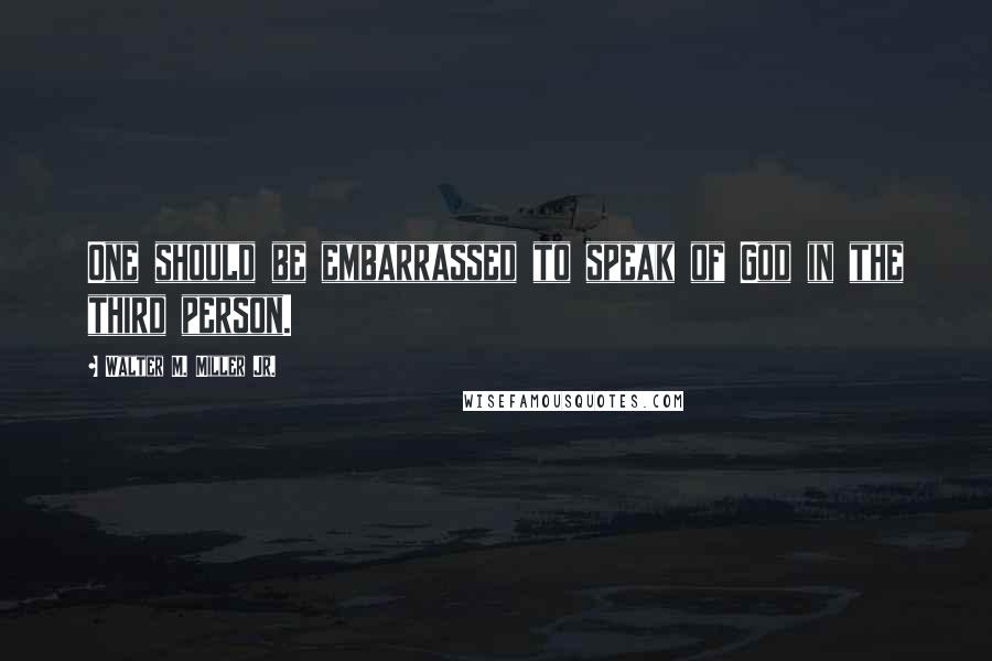 Walter M. Miller Jr. Quotes: One should be embarrassed to speak of God in the third person.