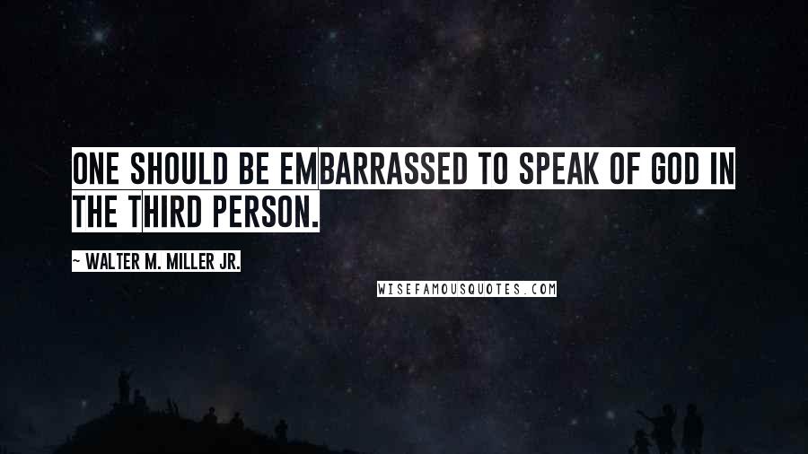 Walter M. Miller Jr. Quotes: One should be embarrassed to speak of God in the third person.