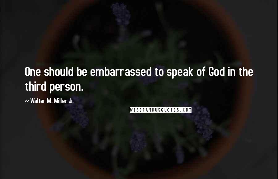 Walter M. Miller Jr. Quotes: One should be embarrassed to speak of God in the third person.