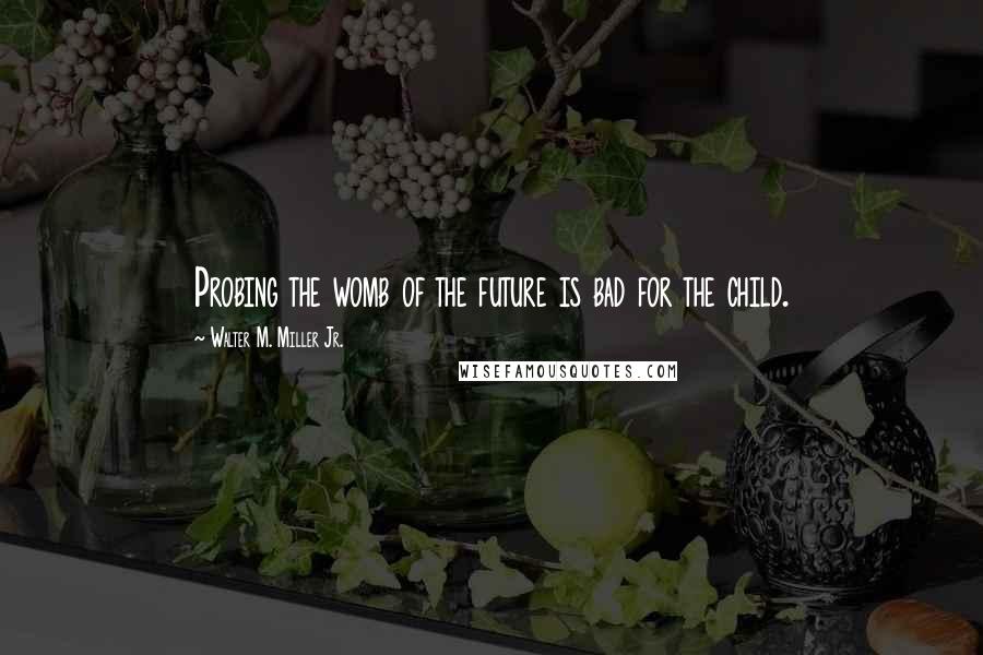 Walter M. Miller Jr. Quotes: Probing the womb of the future is bad for the child.