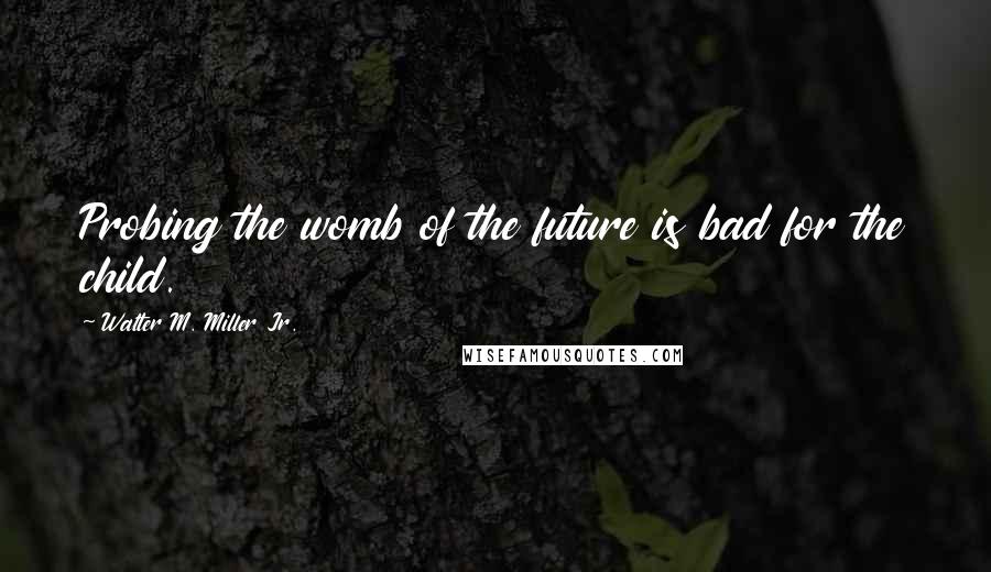 Walter M. Miller Jr. Quotes: Probing the womb of the future is bad for the child.