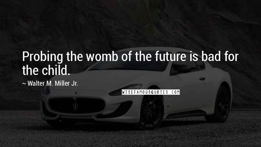 Walter M. Miller Jr. Quotes: Probing the womb of the future is bad for the child.