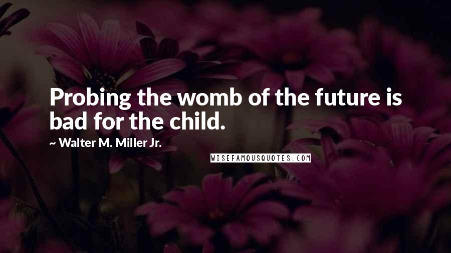 Walter M. Miller Jr. Quotes: Probing the womb of the future is bad for the child.