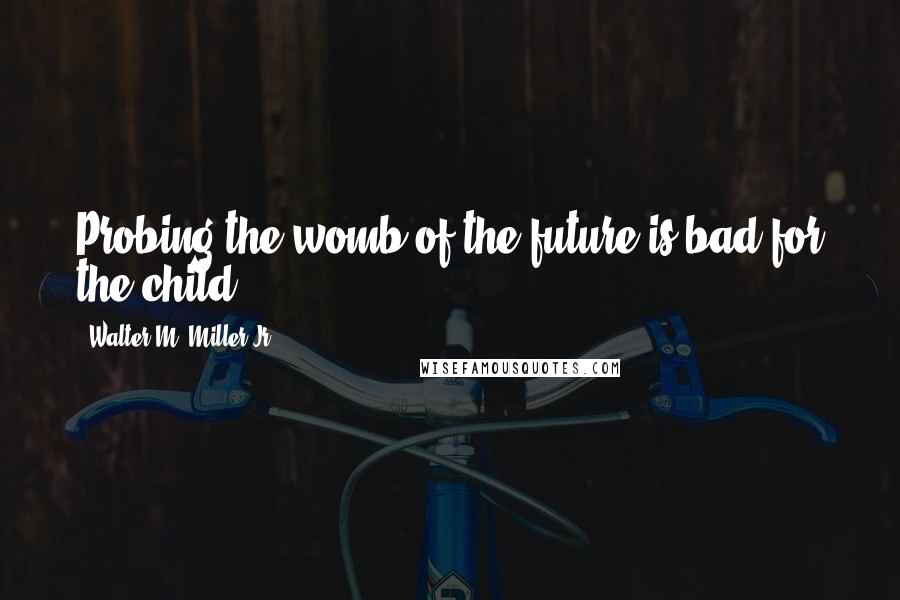 Walter M. Miller Jr. Quotes: Probing the womb of the future is bad for the child.