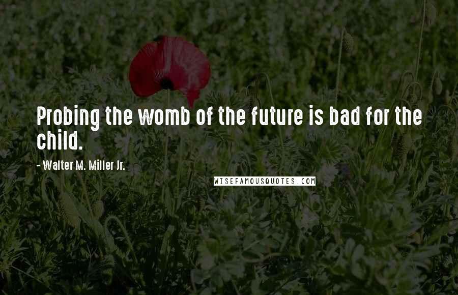 Walter M. Miller Jr. Quotes: Probing the womb of the future is bad for the child.