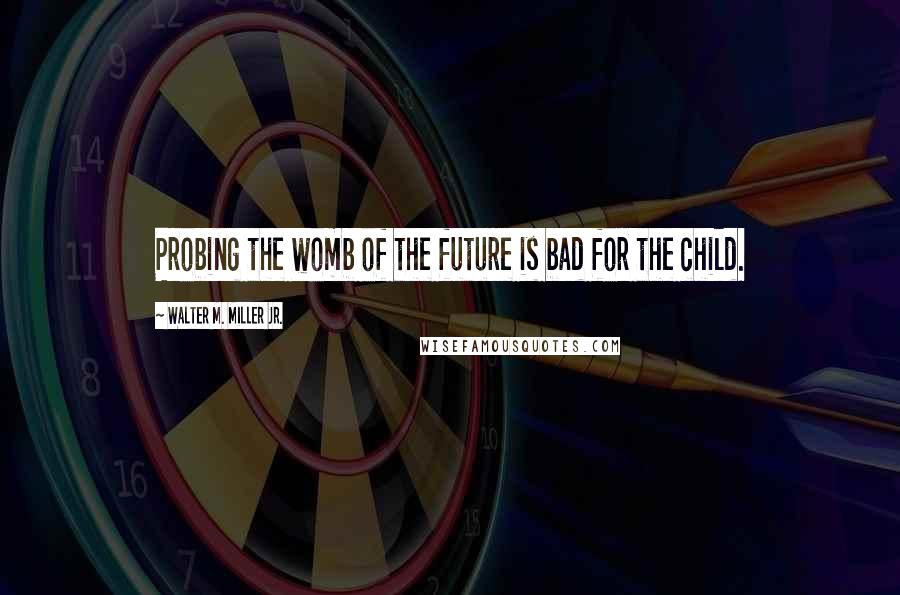 Walter M. Miller Jr. Quotes: Probing the womb of the future is bad for the child.