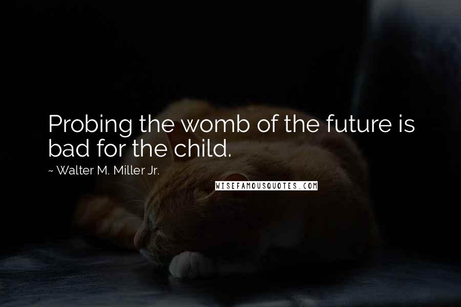 Walter M. Miller Jr. Quotes: Probing the womb of the future is bad for the child.