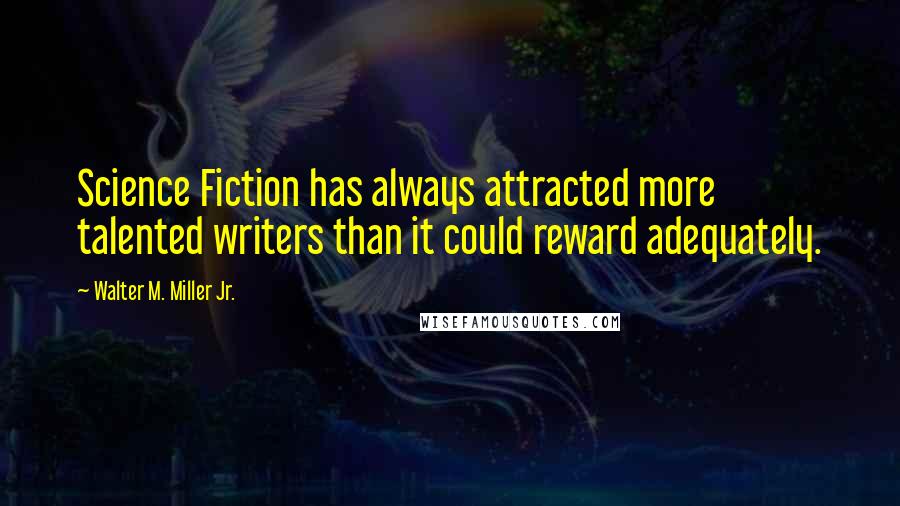 Walter M. Miller Jr. Quotes: Science Fiction has always attracted more talented writers than it could reward adequately.