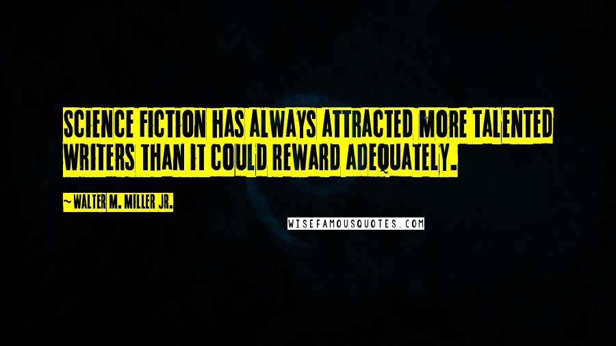 Walter M. Miller Jr. Quotes: Science Fiction has always attracted more talented writers than it could reward adequately.