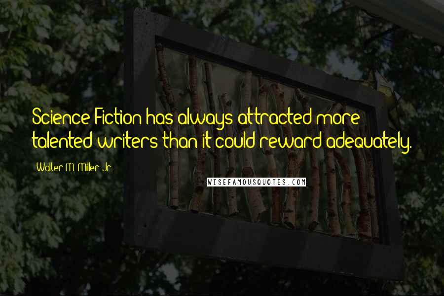 Walter M. Miller Jr. Quotes: Science Fiction has always attracted more talented writers than it could reward adequately.