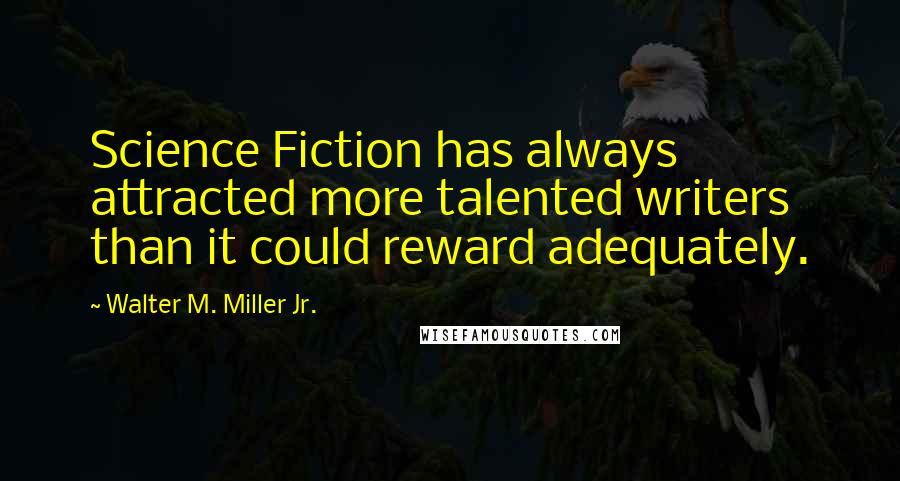 Walter M. Miller Jr. Quotes: Science Fiction has always attracted more talented writers than it could reward adequately.