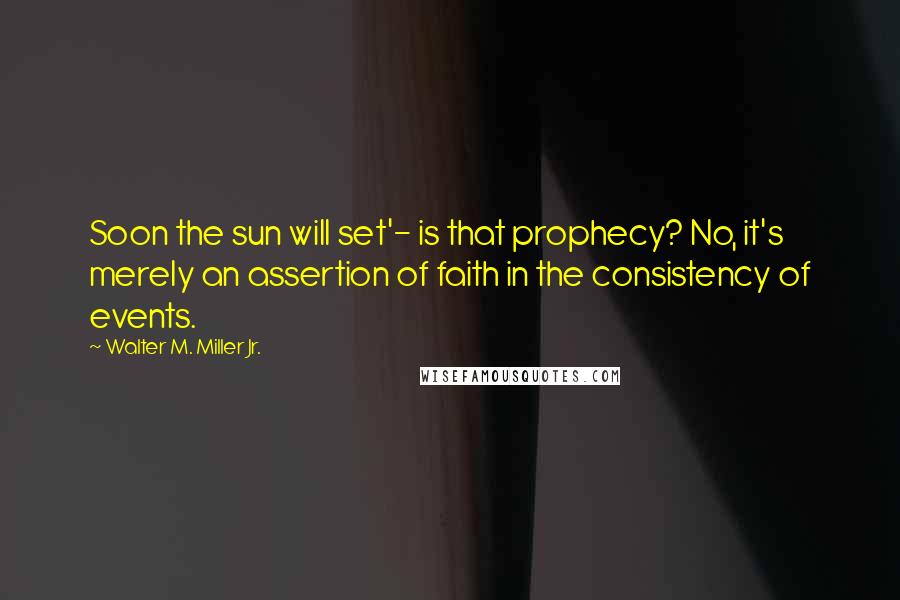 Walter M. Miller Jr. Quotes: Soon the sun will set'- is that prophecy? No, it's merely an assertion of faith in the consistency of events.