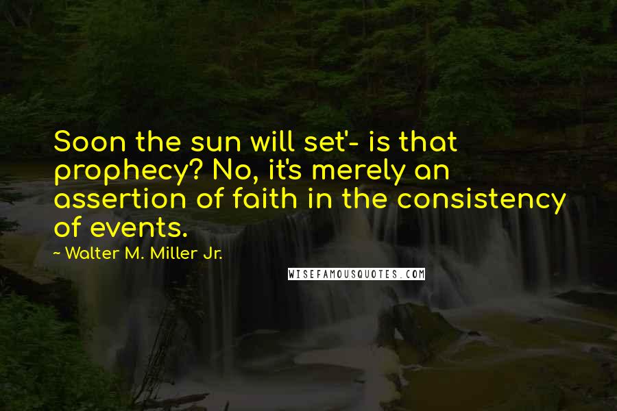 Walter M. Miller Jr. Quotes: Soon the sun will set'- is that prophecy? No, it's merely an assertion of faith in the consistency of events.