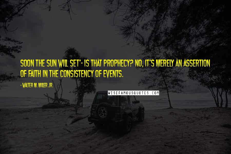 Walter M. Miller Jr. Quotes: Soon the sun will set'- is that prophecy? No, it's merely an assertion of faith in the consistency of events.