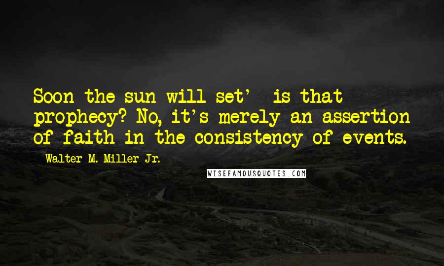 Walter M. Miller Jr. Quotes: Soon the sun will set'- is that prophecy? No, it's merely an assertion of faith in the consistency of events.