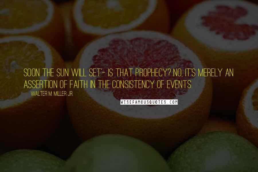 Walter M. Miller Jr. Quotes: Soon the sun will set'- is that prophecy? No, it's merely an assertion of faith in the consistency of events.