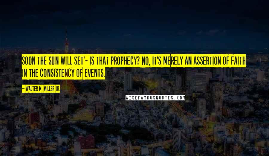 Walter M. Miller Jr. Quotes: Soon the sun will set'- is that prophecy? No, it's merely an assertion of faith in the consistency of events.