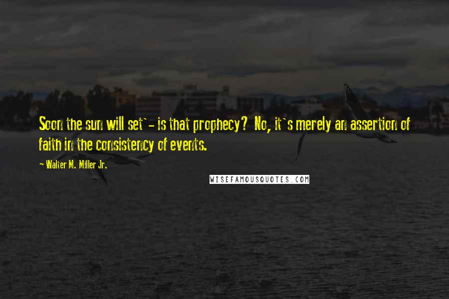 Walter M. Miller Jr. Quotes: Soon the sun will set'- is that prophecy? No, it's merely an assertion of faith in the consistency of events.