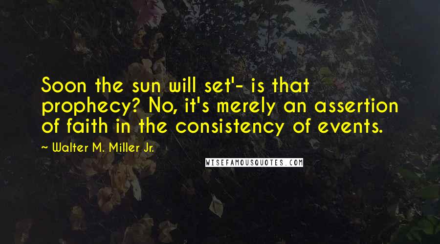 Walter M. Miller Jr. Quotes: Soon the sun will set'- is that prophecy? No, it's merely an assertion of faith in the consistency of events.