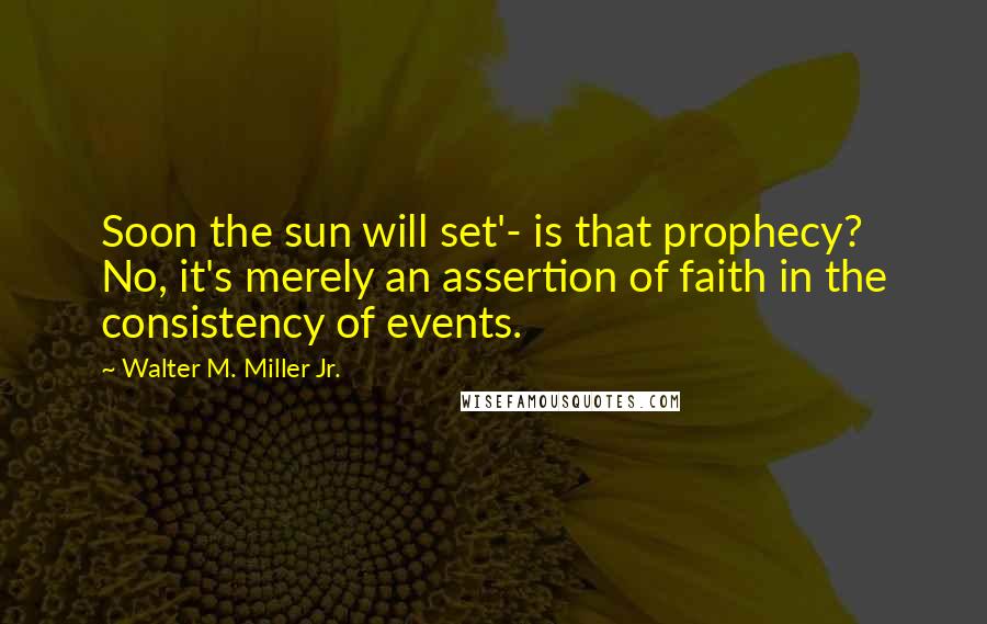 Walter M. Miller Jr. Quotes: Soon the sun will set'- is that prophecy? No, it's merely an assertion of faith in the consistency of events.