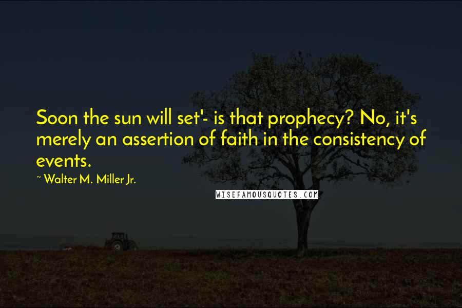 Walter M. Miller Jr. Quotes: Soon the sun will set'- is that prophecy? No, it's merely an assertion of faith in the consistency of events.