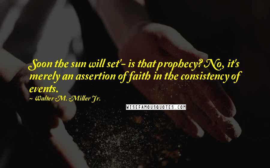 Walter M. Miller Jr. Quotes: Soon the sun will set'- is that prophecy? No, it's merely an assertion of faith in the consistency of events.