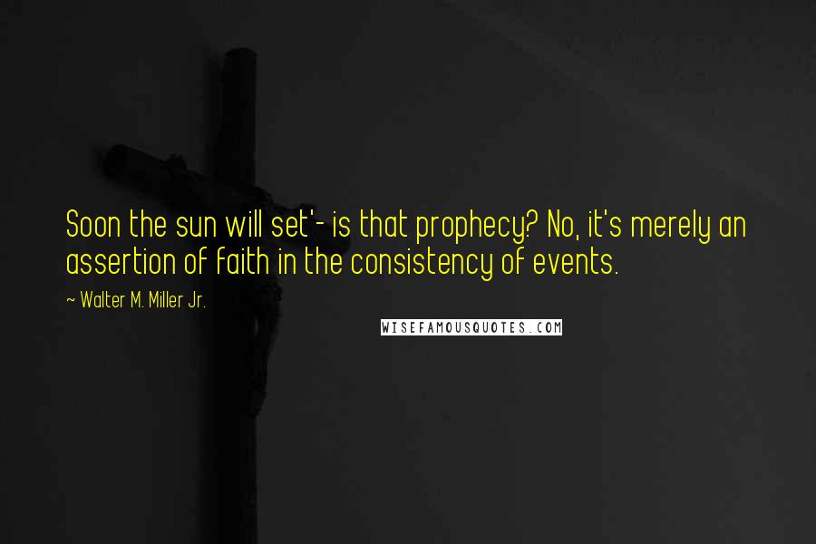 Walter M. Miller Jr. Quotes: Soon the sun will set'- is that prophecy? No, it's merely an assertion of faith in the consistency of events.