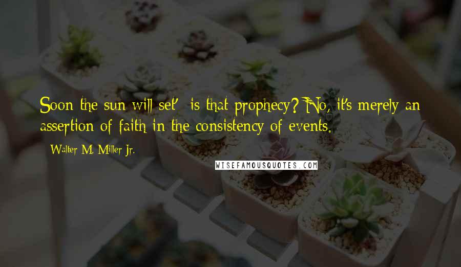 Walter M. Miller Jr. Quotes: Soon the sun will set'- is that prophecy? No, it's merely an assertion of faith in the consistency of events.